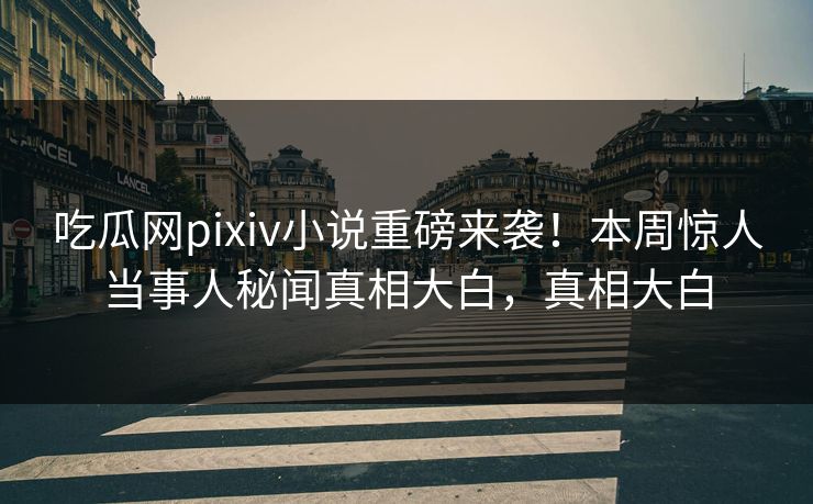 吃瓜网pixiv小说重磅来袭！本周惊人当事人秘闻真相大白，真相大白