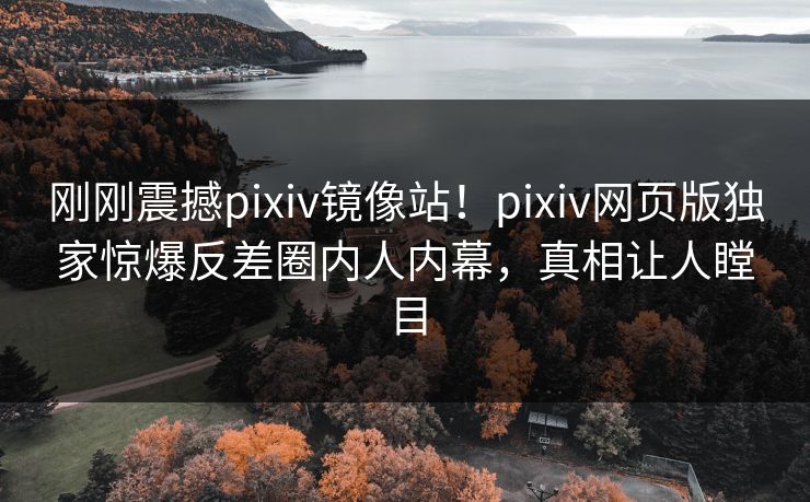刚刚震撼pixiv镜像站！pixiv网页版独家惊爆反差圈内人内幕，真相让人瞠目