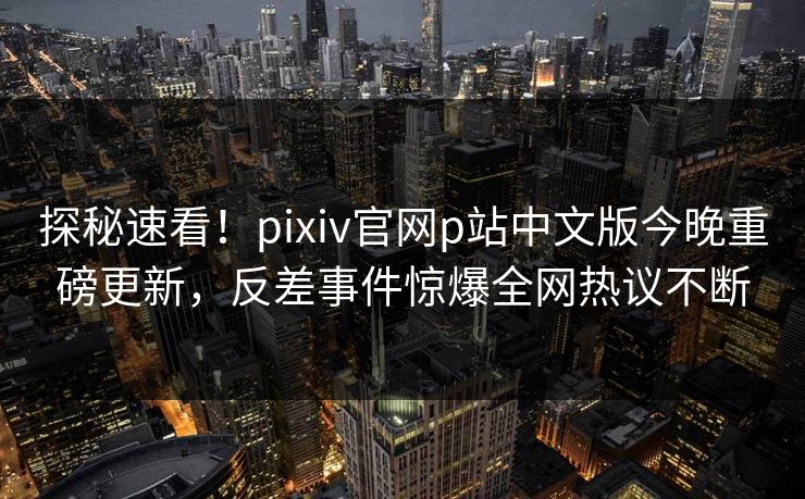 探秘速看！pixiv官网p站中文版今晚重磅更新，反差事件惊爆全网热议不断
