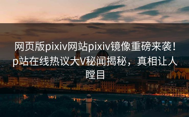 网页版pixiv网站pixiv镜像重磅来袭!p站在线热议大V秘闻揭秘,真相让人瞠目 网页版pixiv网站pixiv镜像重磅来袭!p站在线热议大V秘闻揭秘,真相让人瞠目