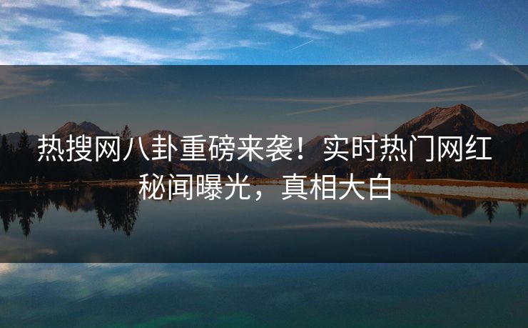 热搜网八卦重磅来袭！实时热门网红秘闻曝光，真相大白