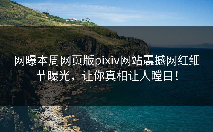 网曝本周网页版pixiv网站震撼网红细节曝光，让你真相让人瞠目！