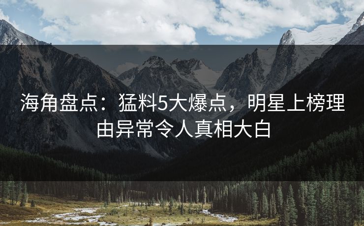 海角盘点：猛料5大爆点，明星上榜理由异常令人真相大白