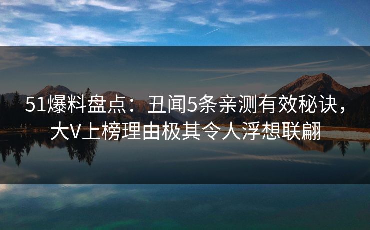 51爆料盘点：丑闻5条亲测有效秘诀，大V上榜理由极其令人浮想联翩
