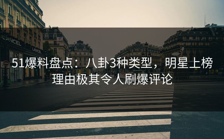 51爆料盘点：八卦3种类型，明星上榜理由极其令人刷爆评论