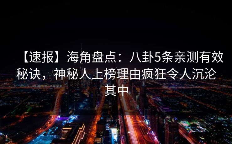 【速报】海角盘点：八卦5条亲测有效秘诀，神秘人上榜理由疯狂令人沉沦其中