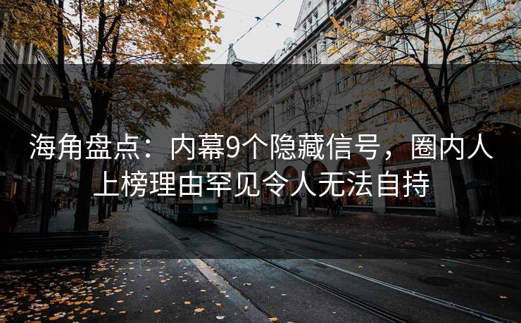 海角盘点：内幕9个隐藏信号，圈内人上榜理由罕见令人无法自持