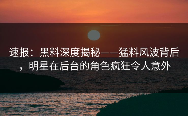 速报：黑料深度揭秘——猛料风波背后，明星在后台的角色疯狂令人意外