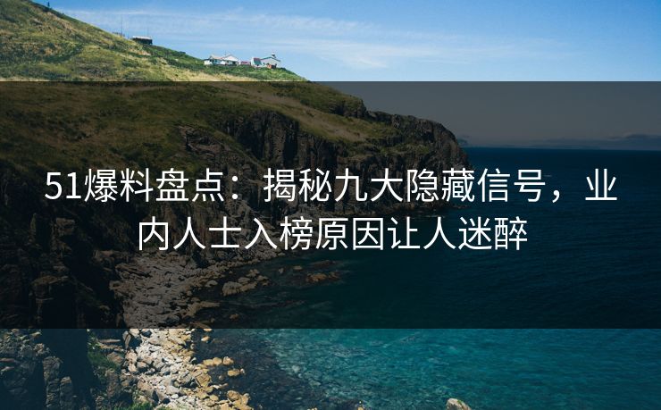 51爆料盘点：揭秘九大隐藏信号，业内人士入榜原因让人迷醉