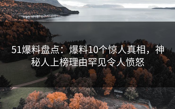 51爆料盘点：爆料10个惊人真相，神秘人上榜理由罕见令人愤怒