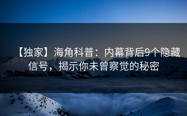 【独家】海角科普：内幕背后9个隐藏信号，揭示你未曾察觉的秘密