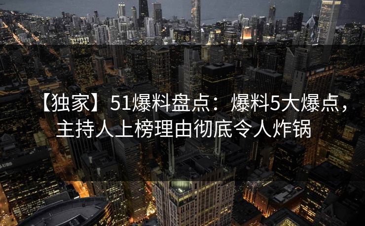 【独家】51爆料盘点：爆料5大爆点，主持人上榜理由彻底令人炸锅
