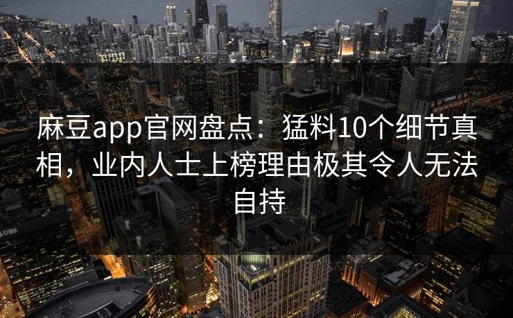 麻豆app官网盘点：猛料10个细节真相，业内人士上榜理由极其令人无法自持