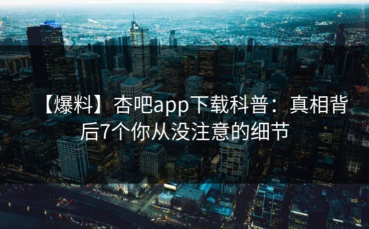 【爆料】杏吧app下载科普：真相背后7个你从没注意的细节