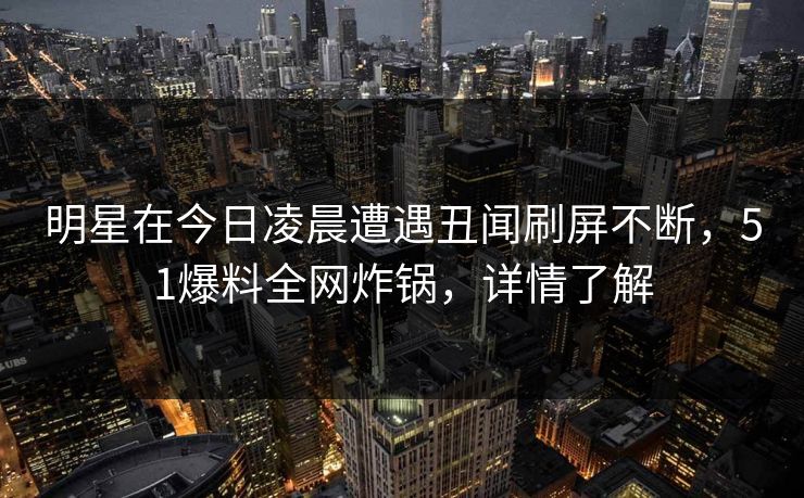 明星在今日凌晨遭遇丑闻刷屏不断，51爆料全网炸锅，详情了解