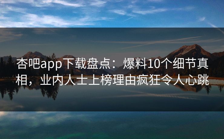 杏吧app下载盘点：爆料10个细节真相，业内人士上榜理由疯狂令人心跳