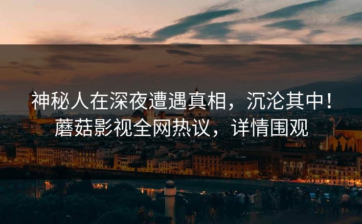 神秘人在深夜遭遇真相，沉沦其中！蘑菇影视全网热议，详情围观