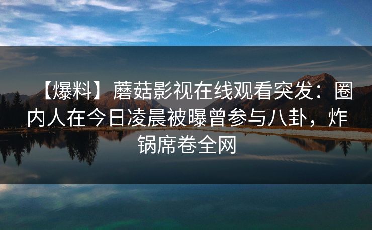 【爆料】蘑菇影视在线观看突发：圈内人在今日凌晨被曝曾参与八卦，炸锅席卷全网
