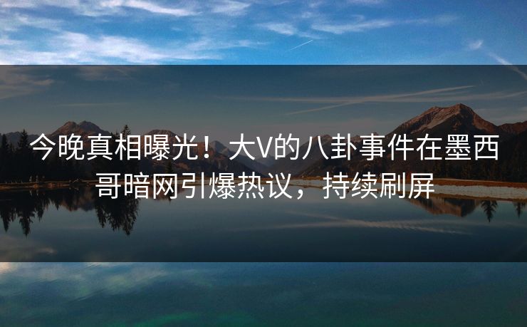 今晚真相曝光！大V的八卦事件在墨西哥暗网引爆热议，持续刷屏