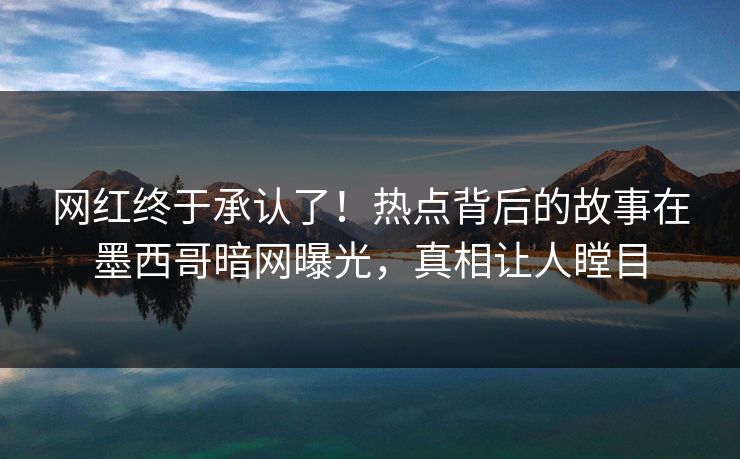 网红终于承认了！热点背后的故事在墨西哥暗网曝光，真相让人瞠目