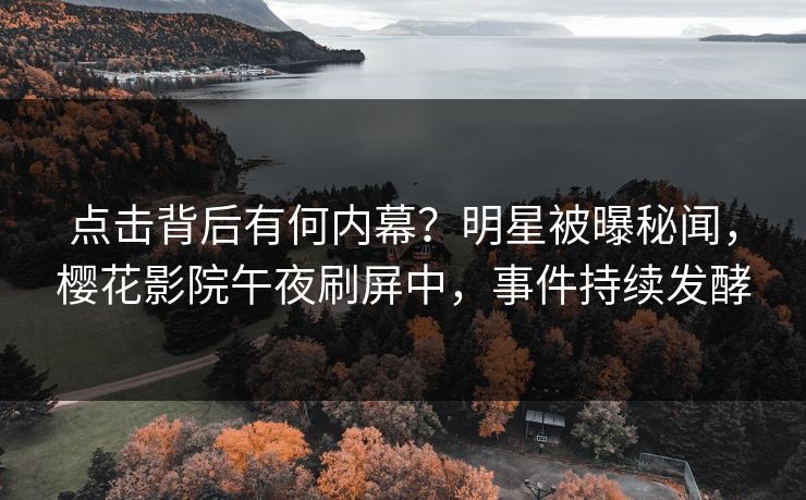 点击背后有何内幕?明星被曝秘闻,樱花影院午夜刷屏中,事件持续发酵 点击背后有何内幕?明星被曝秘闻,樱花影院午夜刷屏中,事件持续发酵