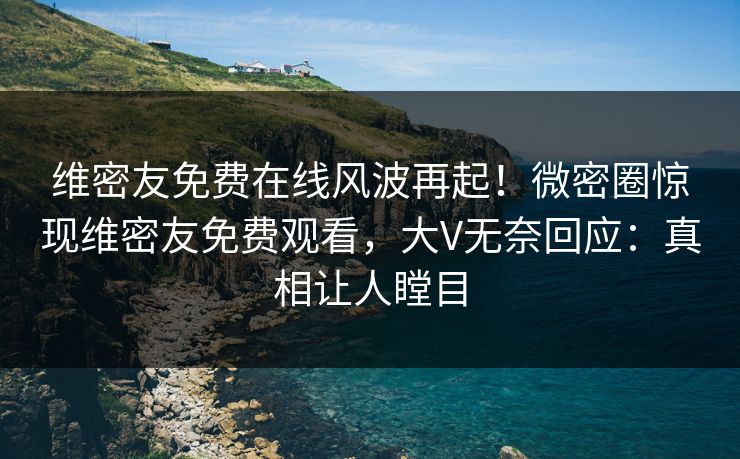 维密友免费在线风波再起!微密圈惊现维密友免费观看,大V无奈回应:真相让人瞠目 维密友免费在线风波再起!微密圈惊现维密友免费观看,大V无奈回应:真相让人瞠目