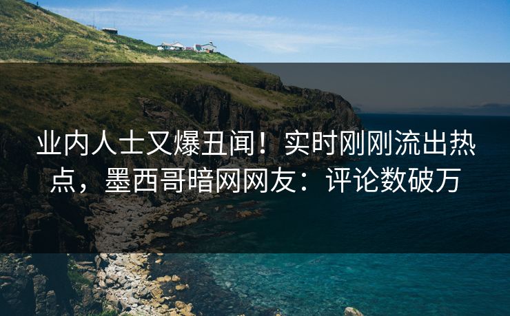 业内人士又爆丑闻!实时刚刚流出热点,墨西哥暗网网友:评论数破万 业内人士又爆丑闻!实时刚刚流出热点,墨西哥暗网网友:评论数破万