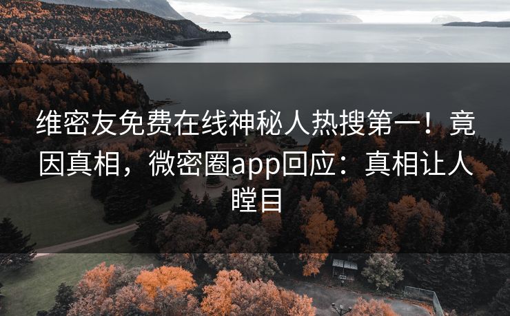维密友免费在线神秘人热搜第一！竟因真相，微密圈app回应：真相让人瞠目
