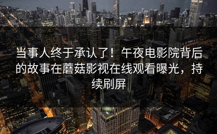 当事人终于承认了！午夜电影院背后的故事在蘑菇影视在线观看曝光，持续刷屏