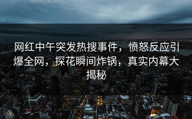 网红中午突发热搜事件，愤怒反应引爆全网，探花瞬间炸锅，真实内幕大揭秘