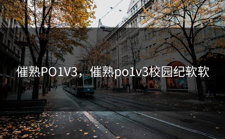 催熟PO1V3,催熟po1v3校园纪软软 催熟PO1V3,催熟po1v3校园纪软软