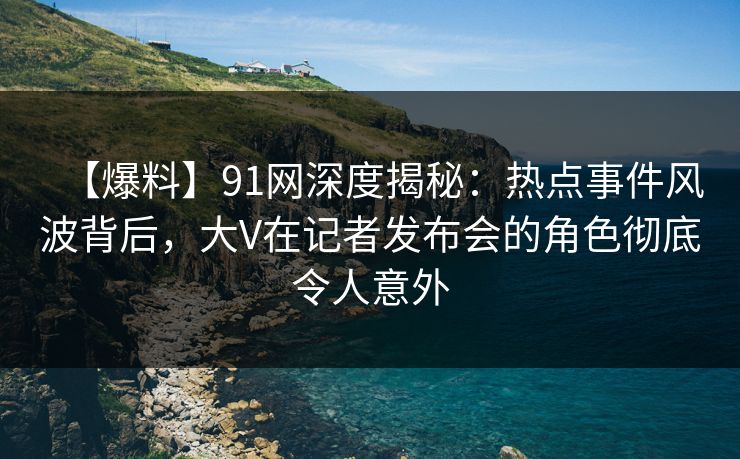 【爆料】91网深度揭秘:热点事件风波背后,大V在记者发布会的角色彻底令人意外 【爆料】91网深度揭秘:热点事件风波背后,大V在记者发布会的角色彻底令人意外