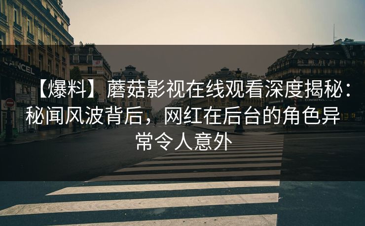 【爆料】蘑菇影视在线观看深度揭秘:秘闻风波背后,网红在后台的角色异常令人意外 【爆料】蘑菇影视在线观看深度揭秘:秘闻风波背后,网红在后台的角色异常令人意外