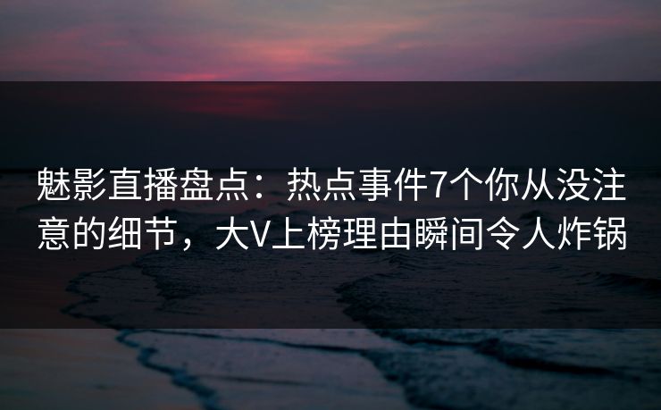 魅影直播盘点：热点事件7个你从没注意的细节，大V上榜理由瞬间令人炸锅