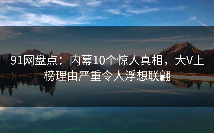 91网盘点:内幕10个惊人真相,大V上榜理由严重令人浮想联翩 91网盘点:内幕10个惊人真相,大V上榜理由严重令人浮想联翩