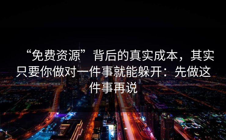 “免费资源”背后的真实成本，其实只要你做对一件事就能躲开：先做这件事再说