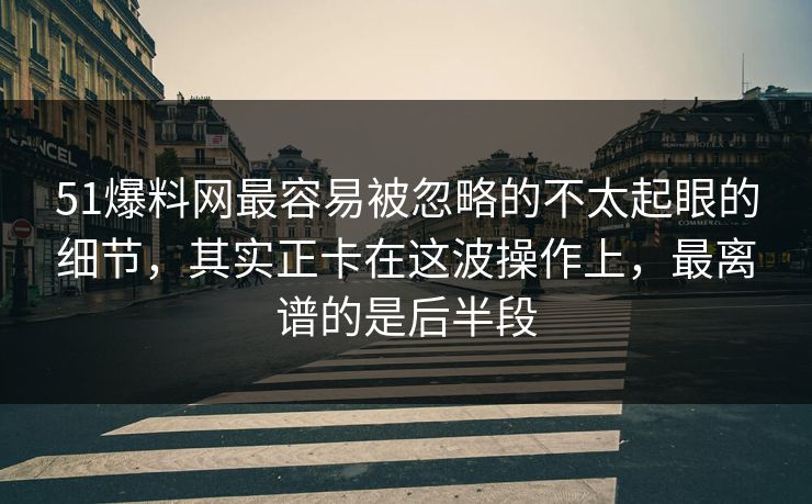 51爆料网最容易被忽略的不太起眼的细节,其实正卡在这波操作上,最离谱的是后半段 51爆料网最容易被忽略的不太起眼的细节,其实正卡在这波操作上,最离谱的是后半段