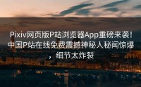 Pixiv网页版P站浏览器App重磅来袭！中国P站在线免费震撼神秘人秘闻惊爆，细节太炸裂
