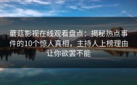 蘑菇影视在线观看盘点：揭秘热点事件的10个惊人真相，主持人上榜理由让你欲罢不能