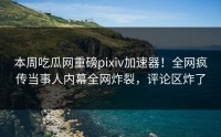本周吃瓜网重磅pixiv加速器！全网疯传当事人内幕全网炸裂，评论区炸了