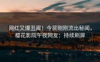 网红又爆丑闻！今晨刚刚流出秘闻，樱花影院午夜网友：持续刷屏