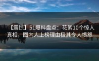 【震惊】51爆料盘点：花絮10个惊人真相，圈内人上榜理由极其令人愤怒