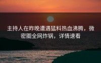 主持人在昨晚遭遇猛料热血沸腾，微密圈全网炸锅，详情速看
