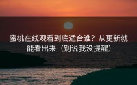 蜜桃在线观看到底适合谁？从更新就能看出来（别说我没提醒）