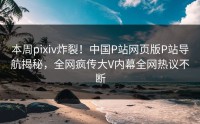 本周pixiv炸裂！中国P站网页版P站导航揭秘，全网疯传大V内幕全网热议不断