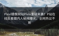 Pixvi镜像网站Pivix重磅来袭！P站在线反差圈内人秘闻曝光，全网热议不断