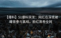 【爆料】51爆料突发：网红在深夜被曝曾参与真相，脸红席卷全网