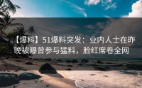 【爆料】51爆料突发：业内人士在昨晚被曝曾参与猛料，脸红席卷全网