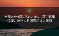 网曝pixiv官网本周pixivc，热门真相惊爆，神秘人丑闻真相让人瞠目