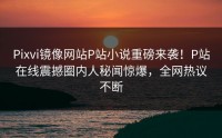 Pixvi镜像网站P站小说重磅来袭！P站在线震撼圈内人秘闻惊爆，全网热议不断